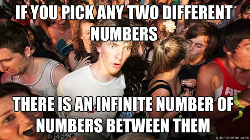 if you pick any two different numbers there is an infinite number of numbers between them - if you pick any two different numbers there is an infinite number of numbers between them  Sudden Clarity Clarence