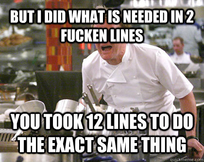 but i did what is needed in 2 fucken lines you took 12 lines to do the exact same thing  Ramsay Gordon Yelling