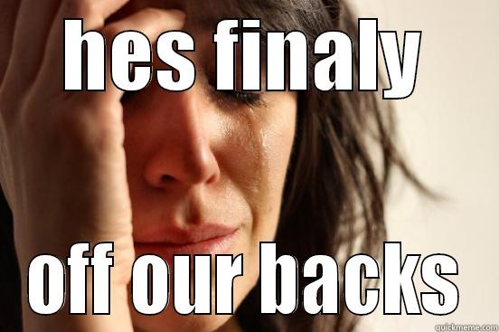 HES FINALY OFF OUR BACKS First World Problems