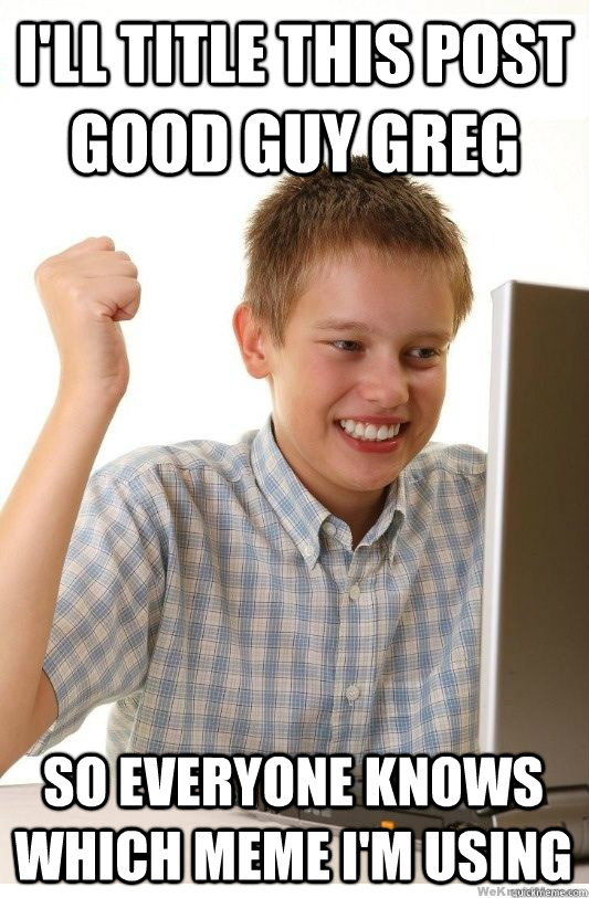 I'll title this post good guy greg so everyone knows which meme I'm using - I'll title this post good guy greg so everyone knows which meme I'm using  First Day On Internet Kid
