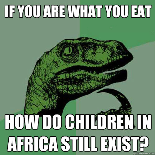 If you are what you eat How do children in Africa still exist? - If you are what you eat How do children in Africa still exist?  Philosoraptor