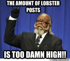 The amount of lobster posts is too damn high!!  to damn high