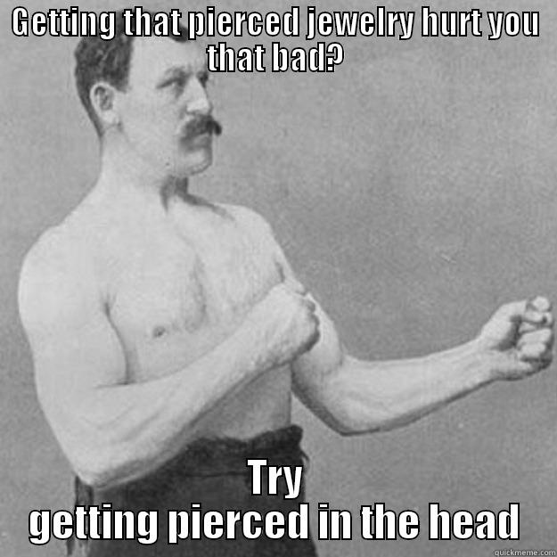 GETTING THAT PIERCED JEWELRY HURT YOU THAT BAD? TRY GETTING PIERCED IN THE HEAD overly manly man