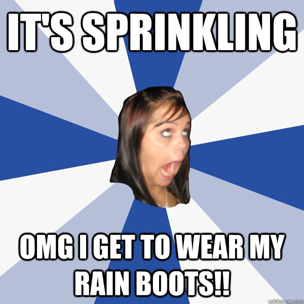 It's sprinkling omg i get to wear my rain boots!!  Annoying Facebook Girl