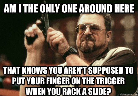 Am I the only one around here that knows you aren't supposed to put your finger on the trigger when you rack a slide? - Am I the only one around here that knows you aren't supposed to put your finger on the trigger when you rack a slide?  Am I the only one