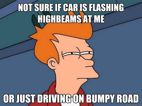 Not sure if car is flashing highbeams at me Or just driving on bumpy road  Futurama Fry