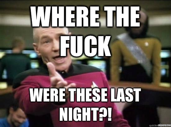 Where the fuck were these last night?!  Annoyed Picard HD