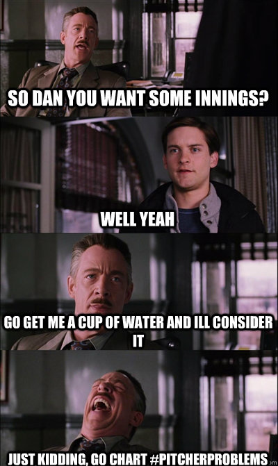 So dan you want some innings? well yeah go get me a cup of water and ill consider it Just kidding, go chart #pitcherproblems  JJ Jameson