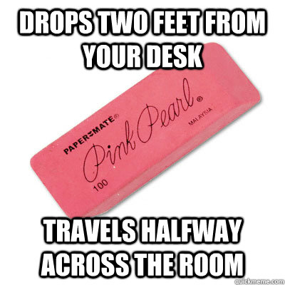 Drops two feet from your desk Travels halfway across the room  Scumbag Eraser