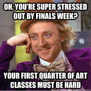 Oh, you're super stressed out by finals week? Your first quarter of art classes must be hard  Condescending Wonka
