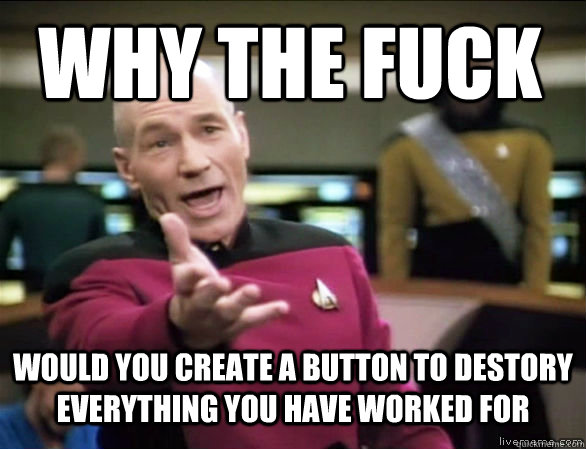 Why the fuck would you create a button to destory everything you have worked for  Annoyed Picard HD