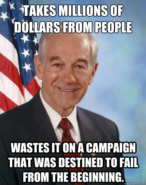 Takes millions of Dollars from people Wastes it on a campaign that was destined to fail from the beginning.   Ron Paul