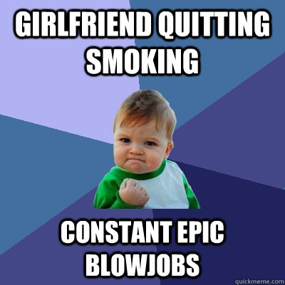Girlfriend quitting smoking Constant epic blowjobs  Success Kid