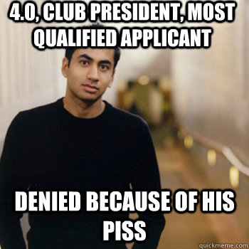 4.0, club president, most qualified applicant Denied because of his piss  