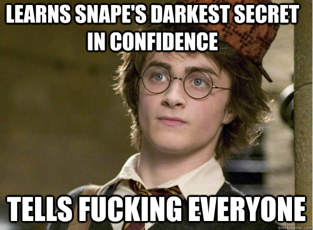 Learns snape's darkest secret in confidence Tells fucking everyone - Learns snape's darkest secret in confidence Tells fucking everyone  Scumbag Harry Potter