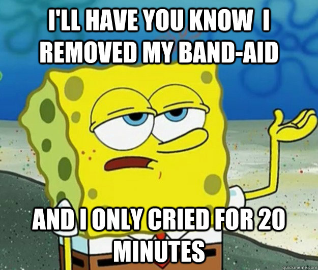 I'll have you know  i removed my band-aid and i only cried for 20 minutes  Tough Spongebob