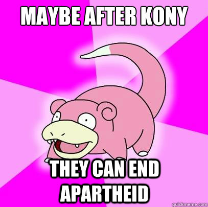 Maybe after Kony They can end Apartheid  Slowpoke