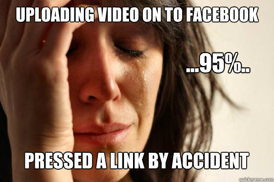 Uploading Video on to Facebook
 Pressed a link by accident ...95%..  First World Problems