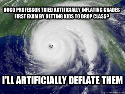 I'll artificially deflate them Orgo professor tried artificially inflating grades first exam by getting kids to drop class?  Hurricane Season