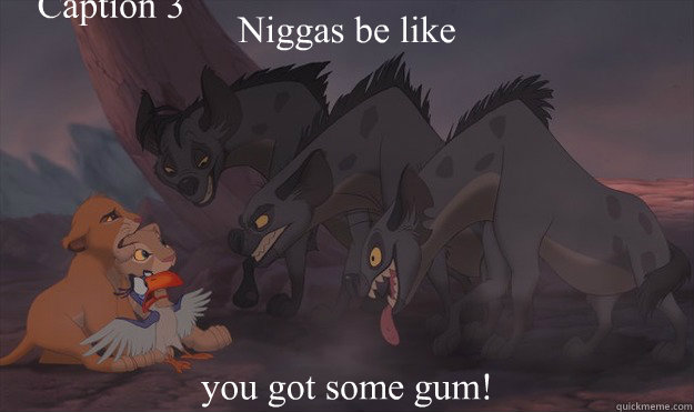 Niggas be like   you got some gum!  Caption 3 goes here  