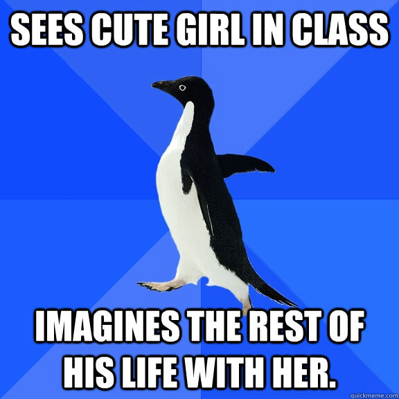 Sees CUTE GIRL IN CLASS IMAGINES THE REST OF HIS LIFE WITH HER.  Socially Awkward Penguin