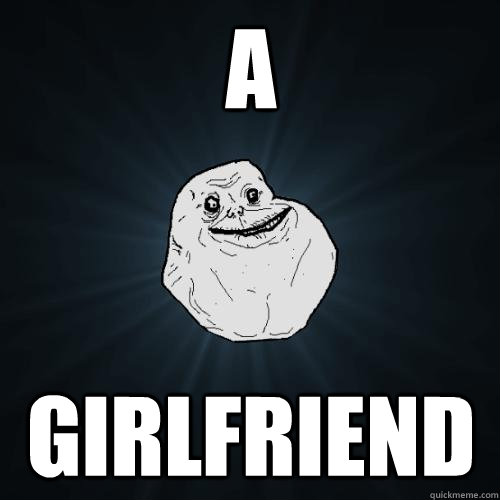 a girlfriend  Forever Alone