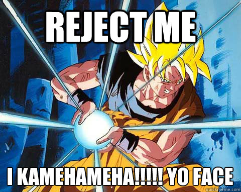 reject me  i kamehameha!!!!! yo face
  Awesome Goku