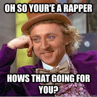 Oh so your'e a rapper Hows that going for you?  Psychotic Willy Wonka