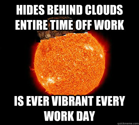 hides behind clouds entire time off work is ever vibrant every work day  Scumbag Sun