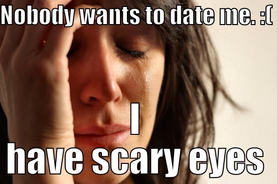 NOBODY WANTS TO DATE ME. :( I HAVE SCARY EYES First World Problems