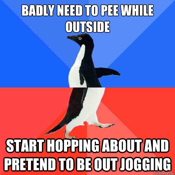 Badly need to pee while outside Start hopping about and pretend to be out jogging  Socially Awkward Awesome Penguin