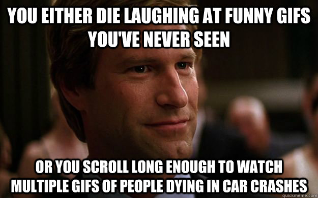 You either die laughing at funny gifs you've never seen or you scroll long enough to watch multiple gifs of people dying in car crashes  You Either Dent