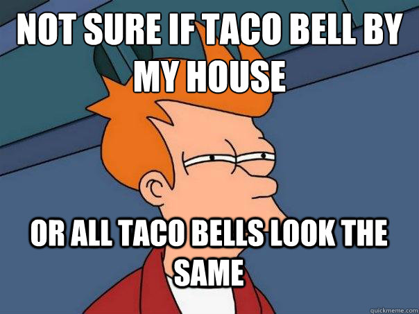 not sure if taco bell by my house  or all taco bells look the same - not sure if taco bell by my house  or all taco bells look the same  Futurama Fry