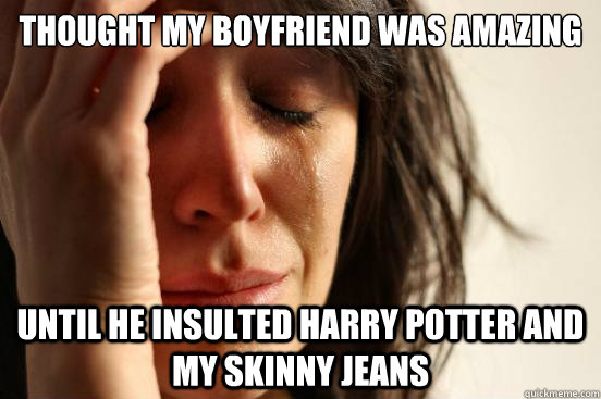 Thought my boyfriend was amazing until he insulted harry potter and my skinny jeans  First World Problems