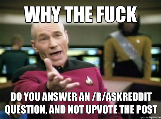 Why the fuck Do you answer an /r/askreddit question, and not upvote the post - Why the fuck Do you answer an /r/askreddit question, and not upvote the post  Misc