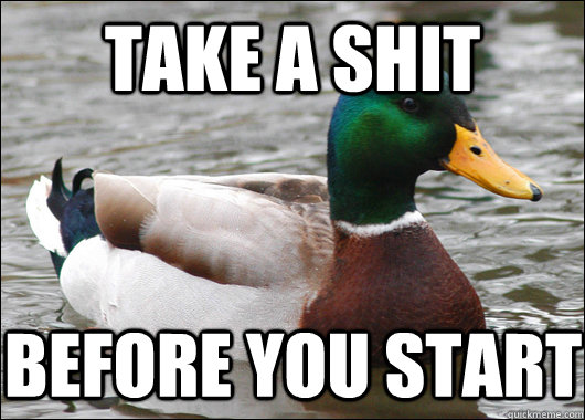 take a shit before you start  Actual Advice Mallard