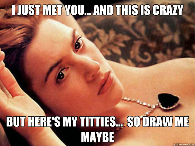 I just met you... and this is crazy But here's my titties...  so draw me maybe - I just met you... and this is crazy But here's my titties...  so draw me maybe  Hey i just met you titanic