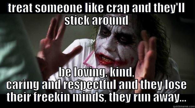TREAT SOMEONE LIKE CRAP AND THEY'LL STICK AROUND BE LOVING, KIND, CARING AND RESPECTFUL AND THEY LOSE THEIR FREEKIN MINDS, THEY RUN AWAY... Joker Mind Loss
