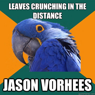 leaves crunching in the distance jason vorhees  Paranoid Parrot