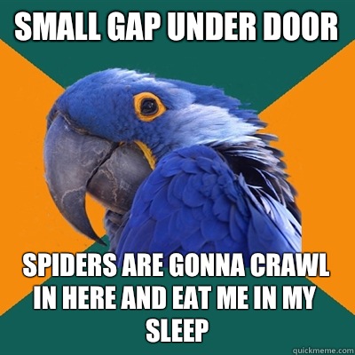 small gap under door spiders are gonna crawl in here and eat me in my sleep  Paranoid Parrot