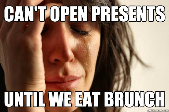 Can't open presents until we eat brunch  First World Problems