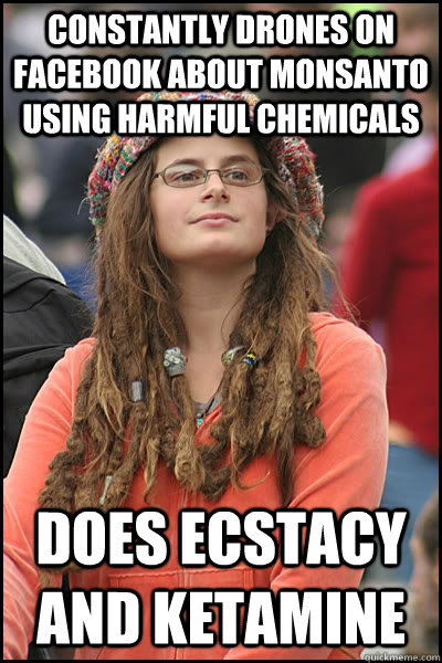 Constantly drones on facebook about Monsanto using harmful chemicals does ecstacy and ketamine   College Liberal