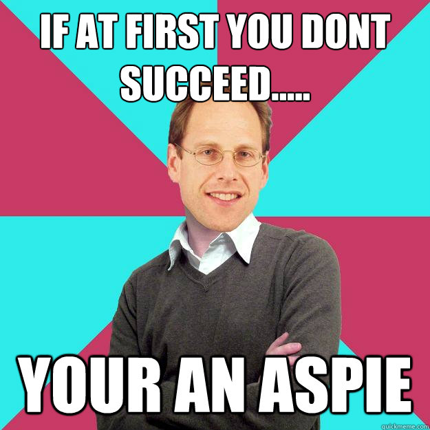 If at first you dont succeed..... your an aspie Caption 4 goes here  Fuck Yeah Privilege Denying Baron-Cohen