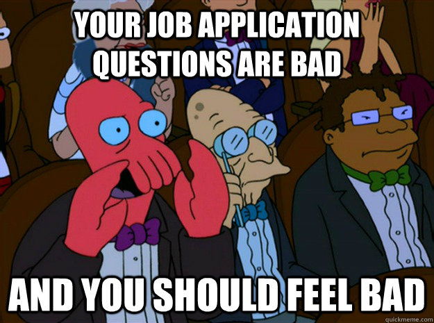 Your job application questions are bad and you should feel bad  Feel bad zoidberg