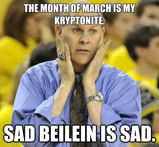 The month of March is my kryptonite. Sad Beilein is Sad. - The month of March is my kryptonite. Sad Beilein is Sad.  Sad Beilein