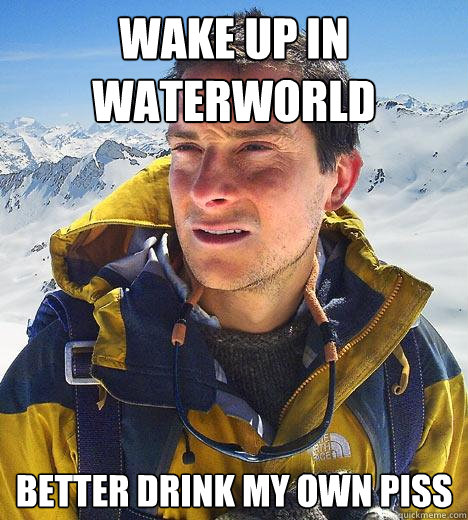wake up in waterworld better drink my own piss  Bear Grylls