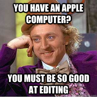 You have an Apple computer? You must be so good at editing  Condescending Wonka