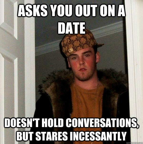 asks you out on a date doesn't hold conversations, but stares incessantly - asks you out on a date doesn't hold conversations, but stares incessantly  Scumbag Steve