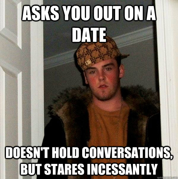 asks you out on a date doesn't hold conversations, but stares incessantly  Scumbag Steve