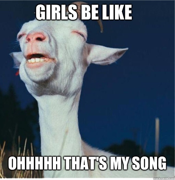 GIRLS BE LIKE OHHHHH THAT'S MY SONG  